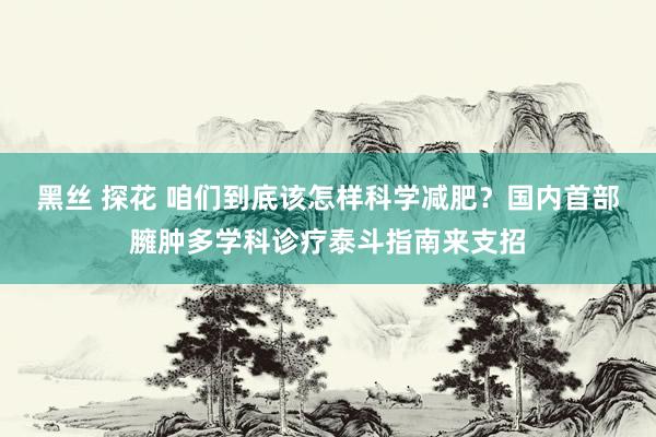 黑丝 探花 咱们到底该怎样科学减肥？国内首部臃肿多学科诊疗泰斗指南来支招