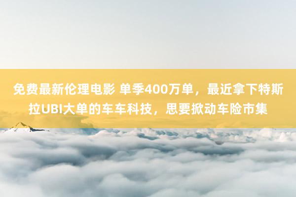 免费最新伦理电影 单季400万单，最近拿下特斯拉UBI大单的车车科技，思要掀动车险市集