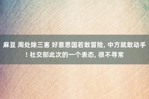 麻豆 周处除三害 好意思国若敢冒险， 中方就敢动手! 社交部此次的一个表态， 很不寻常