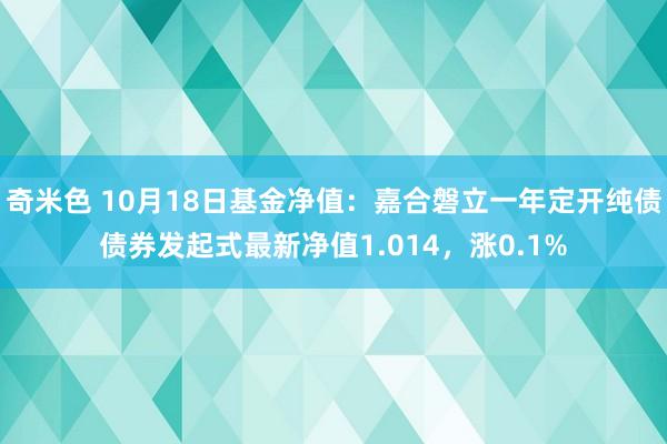 奇米色 10月18日基金净值：嘉合磐立一年定开纯债债券发起式最新净值1.014，涨0.1%