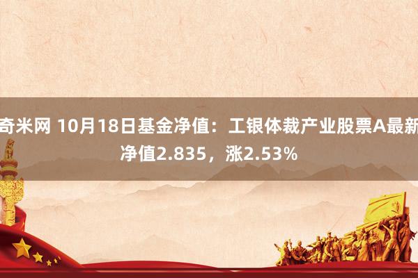 奇米网 10月18日基金净值：工银体裁产业股票A最新净值2.835，涨2.53%