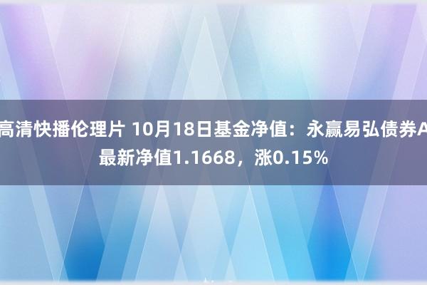 高清快播伦理片 10月18日基金净值：永赢易弘债券A最新净值1.1668，涨0.15%