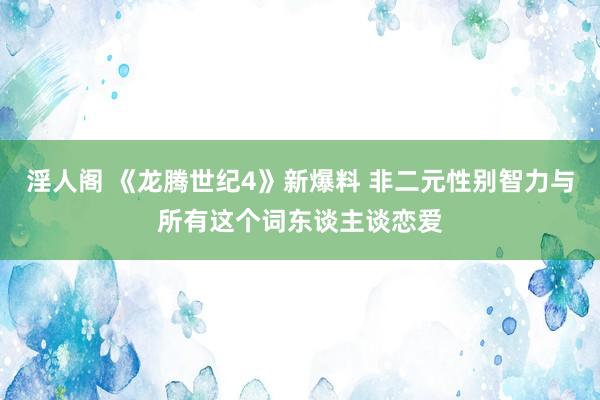 淫人阁 《龙腾世纪4》新爆料 非二元性别智力与所有这个词东谈主谈恋爱