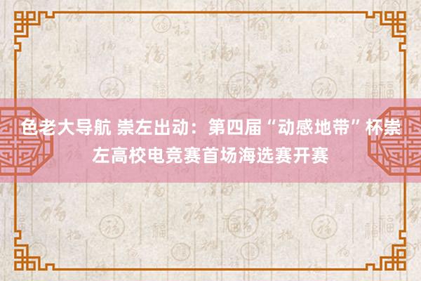 色老大导航 崇左出动：第四届“动感地带”杯崇左高校电竞赛首场海选赛开赛