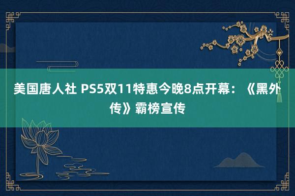 美国唐人社 PS5双11特惠今晚8点开幕：《黑外传》霸榜宣传