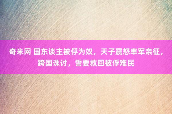 奇米网 国东谈主被俘为奴，天子震怒率军亲征，跨国诛讨，誓要救回被俘难民