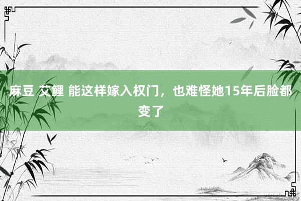 麻豆 艾鲤 能这样嫁入权门，也难怪她15年后脸都变了