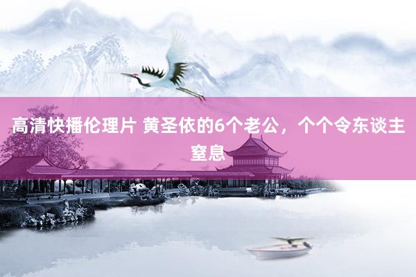 高清快播伦理片 黄圣依的6个老公，个个令东谈主窒息