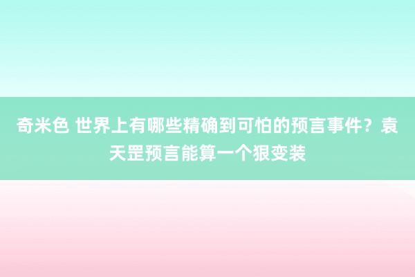 奇米色 世界上有哪些精确到可怕的预言事件？袁天罡预言能算一个狠变装