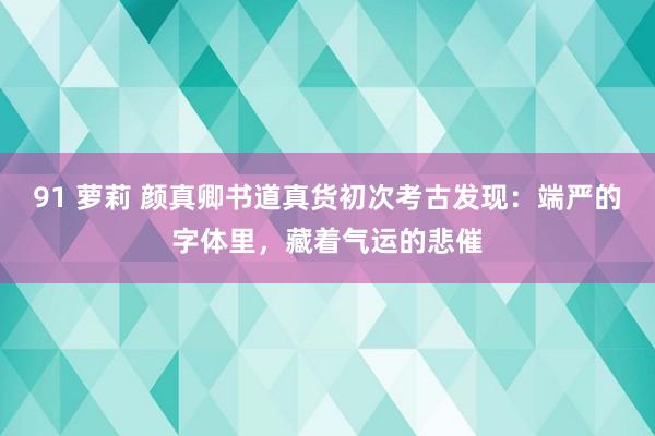 91 萝莉 颜真卿书道真货初次考古发现：端严的字体里，藏着气运的悲催