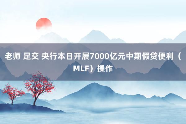 老师 足交 央行本日开展7000亿元中期假贷便利（MLF）操作