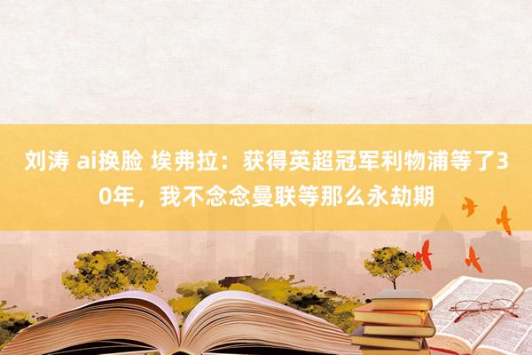 刘涛 ai换脸 埃弗拉：获得英超冠军利物浦等了30年，我不念念曼联等那么永劫期