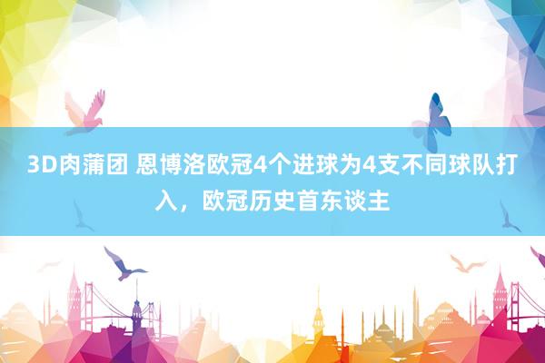 3D肉蒲团 恩博洛欧冠4个进球为4支不同球队打入，欧冠历史首东谈主