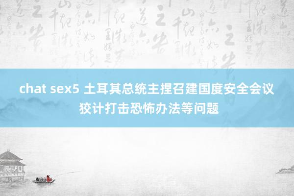 chat sex5 土耳其总统主捏召建国度安全会议 狡计打击恐怖办法等问题