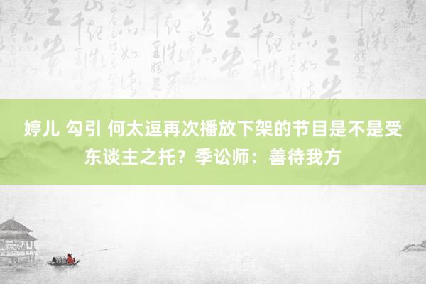 婷儿 勾引 何太逗再次播放下架的节目是不是受东谈主之托？季讼师：善待我方