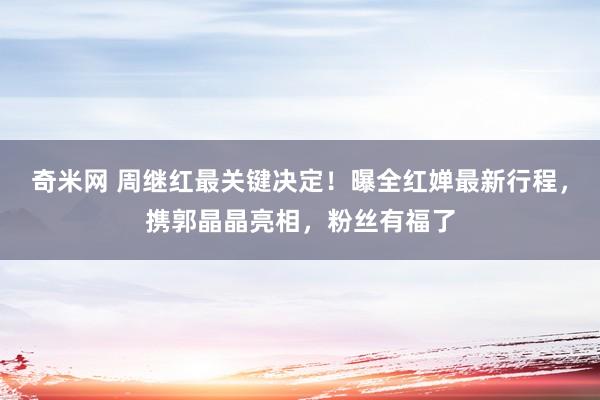 奇米网 周继红最关键决定！曝全红婵最新行程，携郭晶晶亮相，粉丝有福了