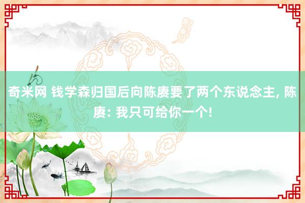 奇米网 钱学森归国后向陈赓要了两个东说念主， 陈赓: 我只可给你一个!