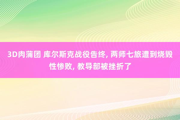 3D肉蒲团 库尔斯克战役告终， 两师七旅遭到烧毁性惨败， 教导部被挫折了