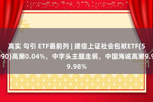 真实 勾引 ETF最前列 | 建信上证社会包袱ETF(510090)高潮0.04%，中字头主题走弱，中国海诚高潮9.98%