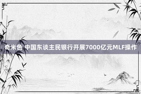 奇米色 中国东谈主民银行开展7000亿元MLF操作