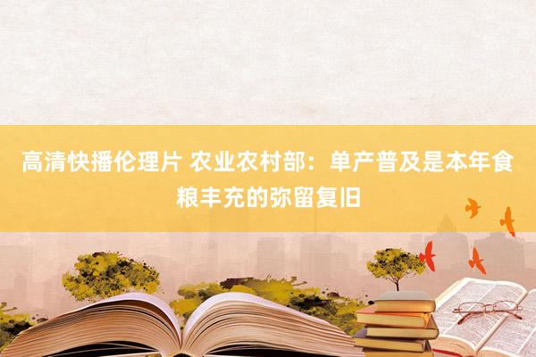 高清快播伦理片 农业农村部：单产普及是本年食粮丰充的弥留复旧