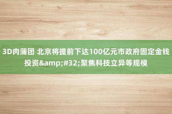 3D肉蒲团 北京将提前下达100亿元市政府固定金钱投资&#32;聚焦科技立异等规模