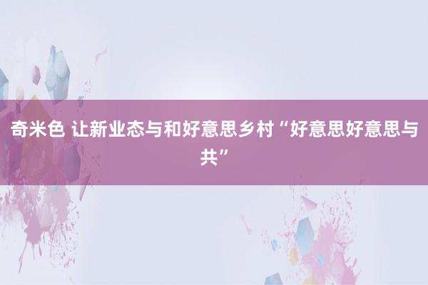 奇米色 让新业态与和好意思乡村“好意思好意思与共”