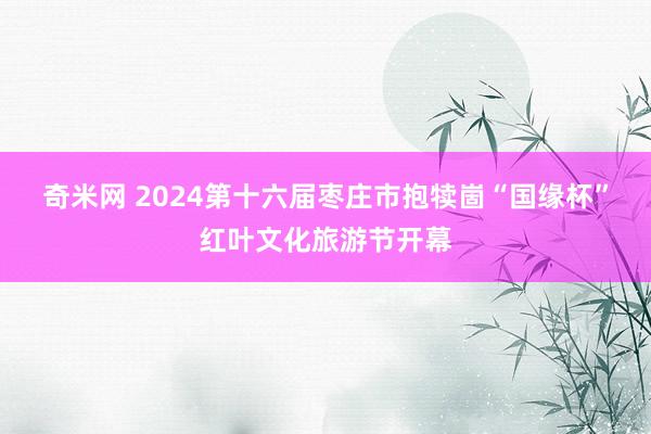 奇米网 2024第十六届枣庄市抱犊崮“国缘杯”红叶文化旅游节开幕