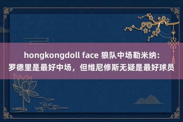 hongkongdoll face 狼队中场勒米纳：罗德里是最好中场，但维尼修斯无疑是最好球员