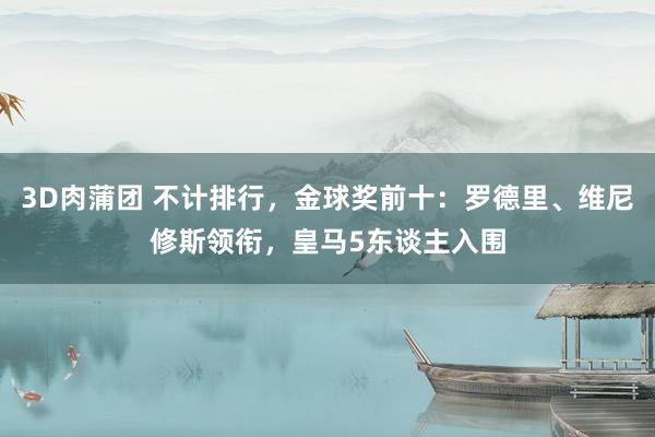 3D肉蒲团 不计排行，金球奖前十：罗德里、维尼修斯领衔，皇马5东谈主入围