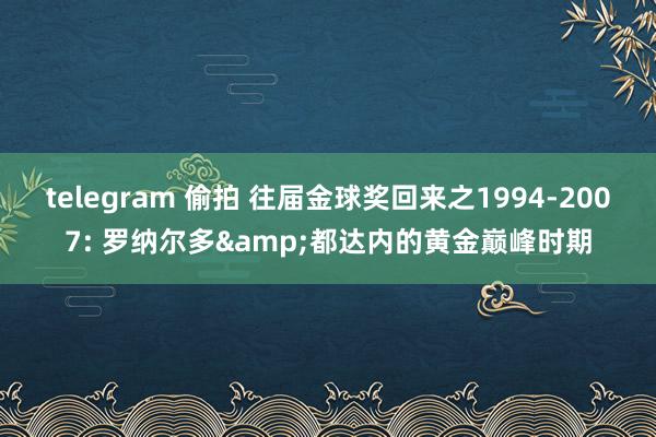 telegram 偷拍 往届金球奖回来之1994-2007: 罗纳尔多&都达内的黄金巅峰时期