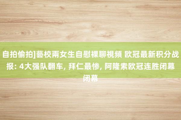 自拍偷拍]藝校兩女生自慰裸聊視頻 欧冠最新积分战报: 4大强队翻车， 拜仁最惨， 阿隆索欧冠连胜闭幕