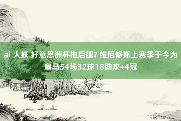 ai 人妖 好意思洲杯拖后腿? 维尼修斯上赛季于今为皇马54场32球18助攻+4冠