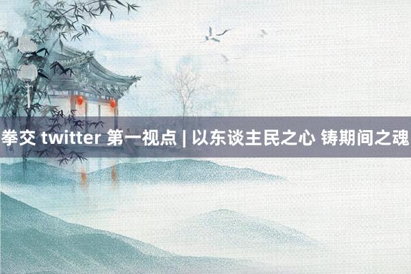 拳交 twitter 第一视点 | 以东谈主民之心 铸期间之魂