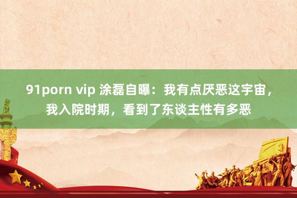 91porn vip 涂磊自曝：我有点厌恶这宇宙，我入院时期，看到了东谈主性有多恶