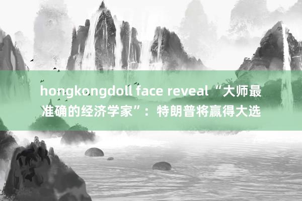 hongkongdoll face reveal “大师最准确的经济学家”：特朗普将赢得大选