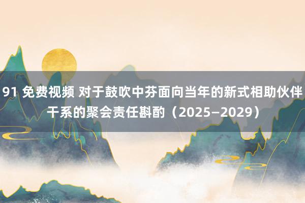 91 免费视频 对于鼓吹中芬面向当年的新式相助伙伴干系的聚会责任斟酌（2025—2029）