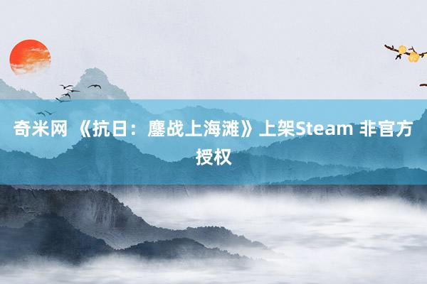 奇米网 《抗日：鏖战上海滩》上架Steam 非官方授权