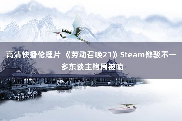 高清快播伦理片 《劳动召唤21》Steam辩驳不一 多东谈主格局被喷