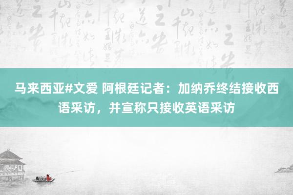 马来西亚#文爱 阿根廷记者：加纳乔终结接收西语采访，并宣称只接收英语采访