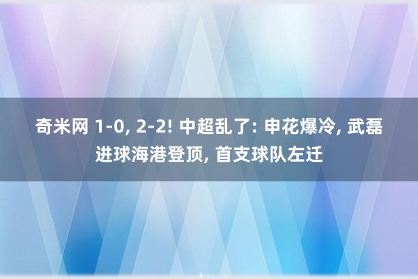 奇米网 1-0， 2-2! 中超乱了: 申花爆冷， 武磊进球海港登顶， 首支球队左迁