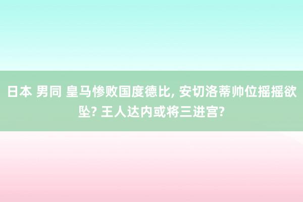 日本 男同 皇马惨败国度德比， 安切洛蒂帅位摇摇欲坠? 王人达内或将三进宫?