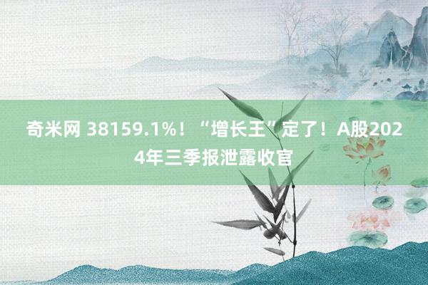 奇米网 38159.1%！“增长王”定了！A股2024年三季报泄露收官