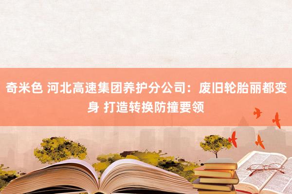 奇米色 河北高速集团养护分公司：废旧轮胎丽都变身 打造转换防撞要领