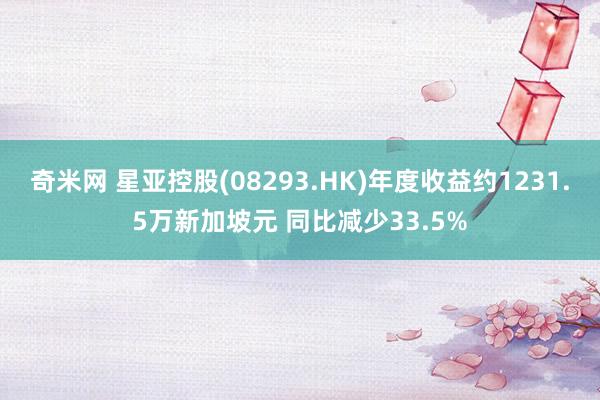 奇米网 星亚控股(08293.HK)年度收益约1231.5万新加坡元 同比减少33.5%