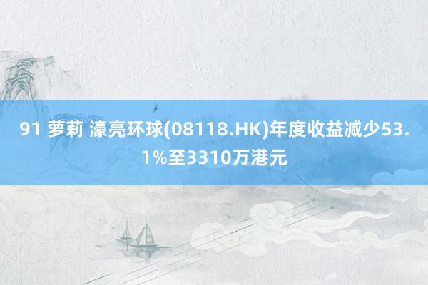 91 萝莉 濠亮环球(08118.HK)年度收益减少53.1%至3310万港元