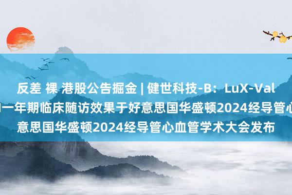 反差 裸 港股公告掘金 | 健世科技-B：LuX-Valve Plus TRAVEL II一年期临床随访效果于好意思国华盛顿2024经导管心血管学术大会发布