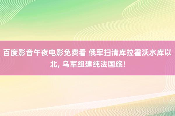 百度影音午夜电影免费看 俄军扫清库拉霍沃水库以北， 乌军组建纯法国旅!