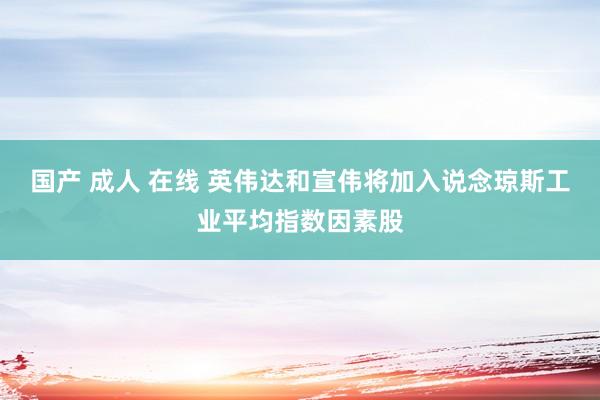 国产 成人 在线 英伟达和宣伟将加入说念琼斯工业平均指数因素股