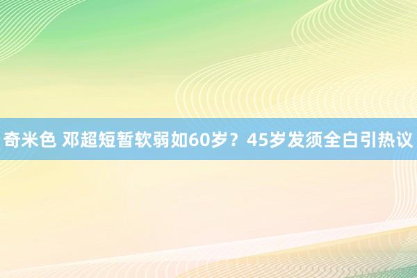 奇米色 邓超短暂软弱如60岁？45岁发须全白引热议